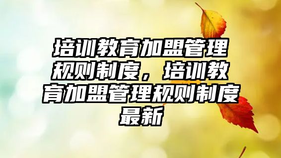 培訓(xùn)教育加盟管理規(guī)則制度，培訓(xùn)教育加盟管理規(guī)則制度最新