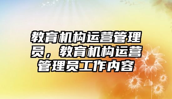 教育機構(gòu)運營管理員，教育機構(gòu)運營管理員工作內(nèi)容