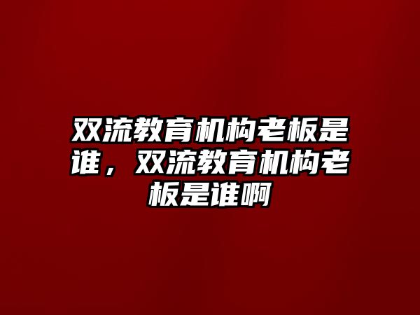 雙流教育機(jī)構(gòu)老板是誰(shuí)，雙流教育機(jī)構(gòu)老板是誰(shuí)啊