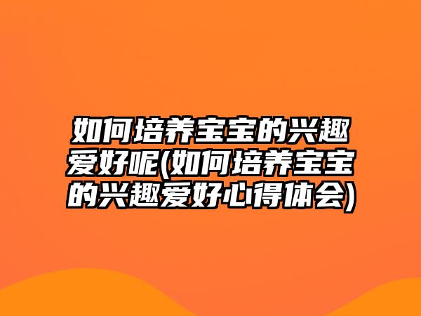 如何培養(yǎng)寶寶的興趣愛好呢(如何培養(yǎng)寶寶的興趣愛好心得體會(huì))