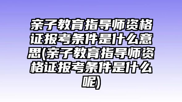 親子教育指導師資格證報考條件是什么意思(親子教育指導師資格證報考條件是什么呢)