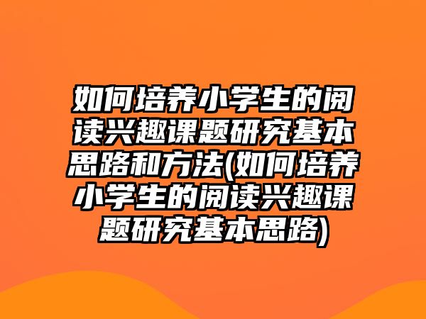 如何培養(yǎng)小學(xué)生的閱讀興趣課題研究基本思路和方法(如何培養(yǎng)小學(xué)生的閱讀興趣課題研究基本思路)