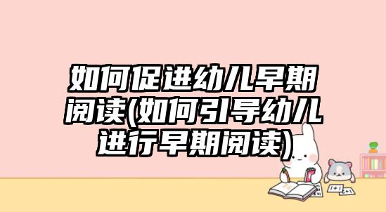 如何促進幼兒早期閱讀(如何引導幼兒進行早期閱讀)