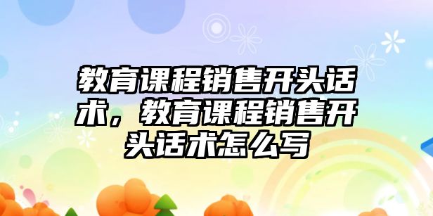 教育課程銷售開頭話術(shù)，教育課程銷售開頭話術(shù)怎么寫