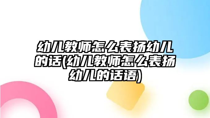 幼兒教師怎么表揚(yáng)幼兒的話(幼兒教師怎么表揚(yáng)幼兒的話語)