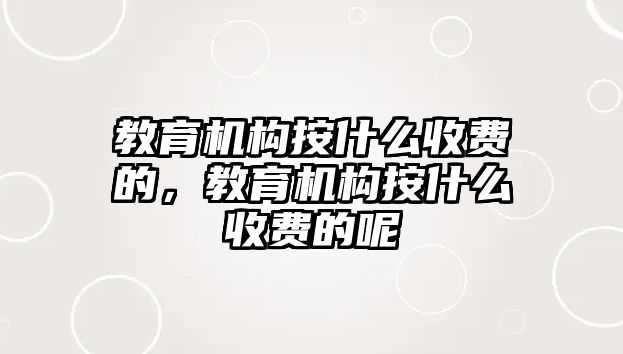 教育機(jī)構(gòu)按什么收費(fèi)的，教育機(jī)構(gòu)按什么收費(fèi)的呢