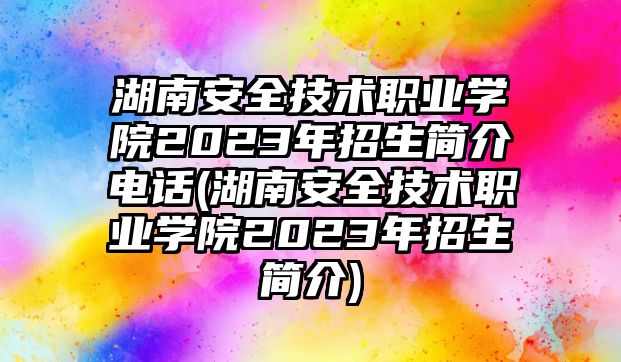 湖南安全技術(shù)職業(yè)學(xué)院2023年招生簡介電話(湖南安全技術(shù)職業(yè)學(xué)院2023年招生簡介)