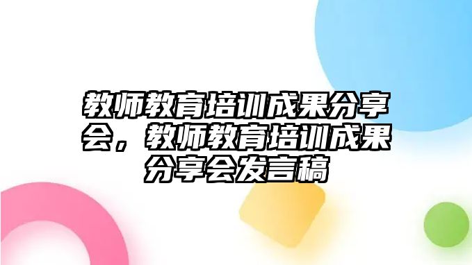 教師教育培訓(xùn)成果分享會(huì)，教師教育培訓(xùn)成果分享會(huì)發(fā)言稿