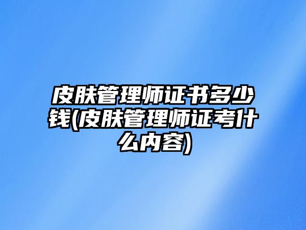 皮膚管理師證書(shū)多少錢(qián)(皮膚管理師證考什么內(nèi)容)