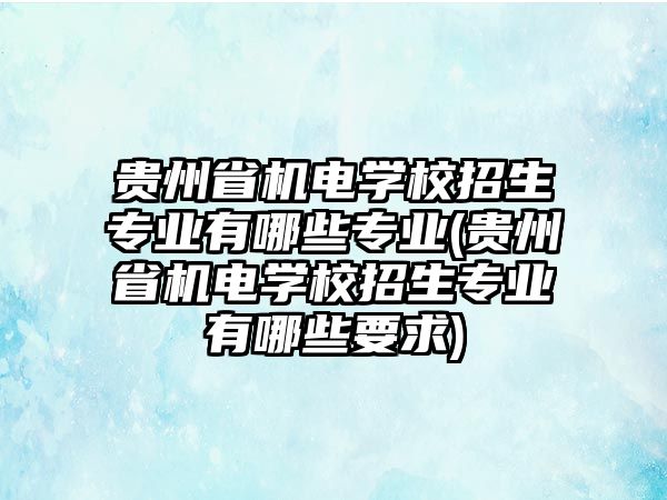 貴州省機(jī)電學(xué)校招生專業(yè)有哪些專業(yè)(貴州省機(jī)電學(xué)校招生專業(yè)有哪些要求)