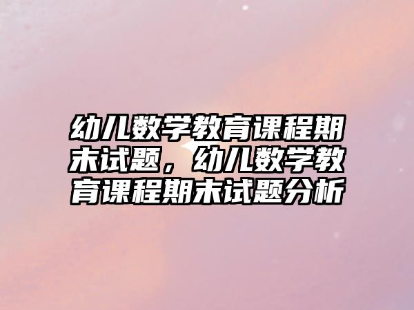 幼兒數(shù)學(xué)教育課程期末試題，幼兒數(shù)學(xué)教育課程期末試題分析