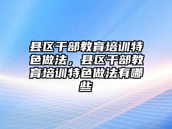 縣區(qū)干部教育培訓(xùn)特色做法，縣區(qū)干部教育培訓(xùn)特色做法有哪些