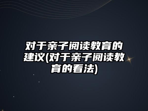 對(duì)于親子閱讀教育的建議(對(duì)于親子閱讀教育的看法)