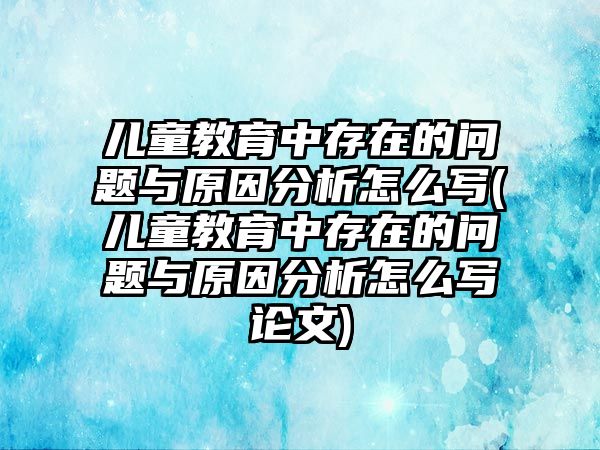 兒童教育中存在的問題與原因分析怎么寫(兒童教育中存在的問題與原因分析怎么寫論文)