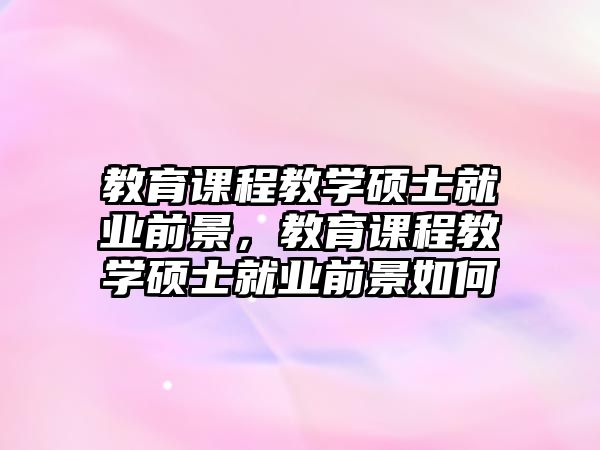 教育課程教學碩士就業(yè)前景，教育課程教學碩士就業(yè)前景如何