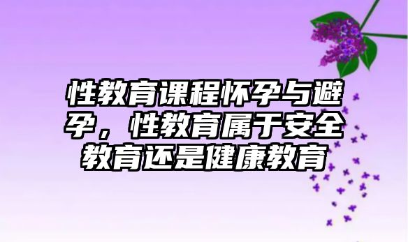 性教育課程懷孕與避孕，性教育屬于安全教育還是健康教育