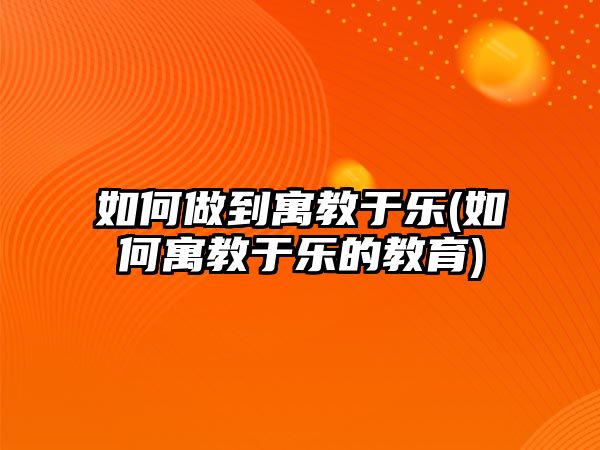 如何做到寓教于樂(lè)(如何寓教于樂(lè)的教育)