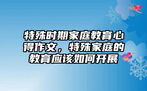 特殊時期家庭教育心得作文，特殊家庭的教育應該如何開展