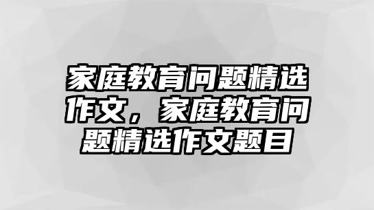 家庭教育問題精選作文，家庭教育問題精選作文題目