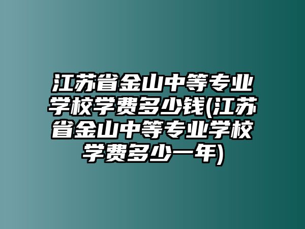 江蘇省金山中等專(zhuān)業(yè)學(xué)校學(xué)費(fèi)多少錢(qián)(江蘇省金山中等專(zhuān)業(yè)學(xué)校學(xué)費(fèi)多少一年)