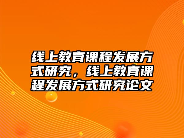 線上教育課程發(fā)展方式研究，線上教育課程發(fā)展方式研究論文