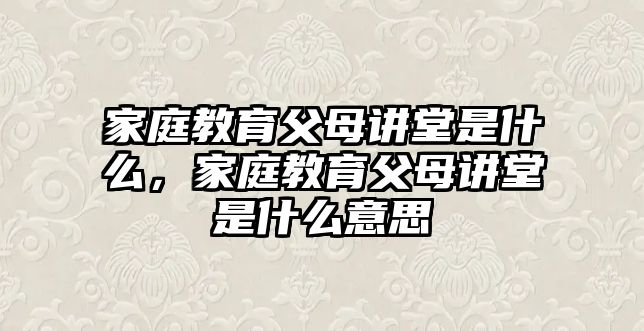 家庭教育父母講堂是什么，家庭教育父母講堂是什么意思