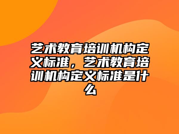 藝術教育培訓機構定義標準，藝術教育培訓機構定義標準是什么