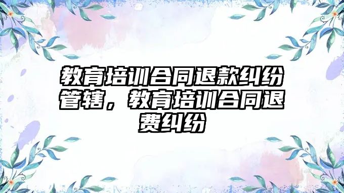 教育培訓(xùn)合同退款糾紛管轄，教育培訓(xùn)合同退費糾紛