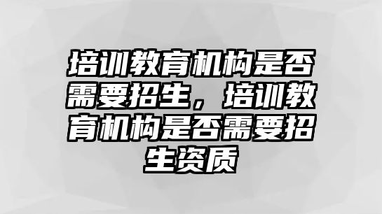 培訓(xùn)教育機構(gòu)是否需要招生，培訓(xùn)教育機構(gòu)是否需要招生資質(zhì)