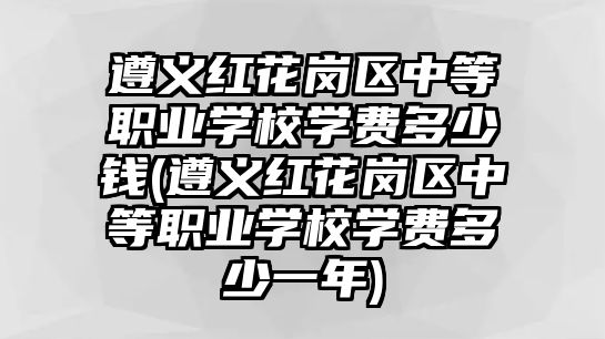 遵義紅花崗區(qū)中等職業(yè)學校學費多少錢(遵義紅花崗區(qū)中等職業(yè)學校學費多少一年)