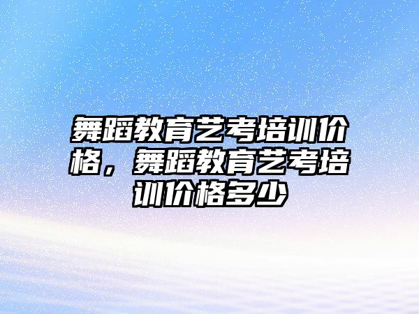 舞蹈教育藝考培訓(xùn)價格，舞蹈教育藝考培訓(xùn)價格多少