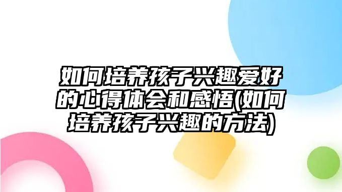 如何培養(yǎng)孩子興趣愛好的心得體會和感悟(如何培養(yǎng)孩子興趣的方法)