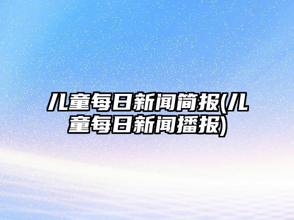 兒童每日新聞簡(jiǎn)報(bào)(兒童每日新聞播報(bào))