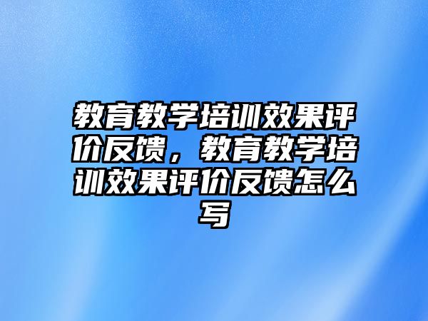 教育教學培訓效果評價反饋，教育教學培訓效果評價反饋怎么寫