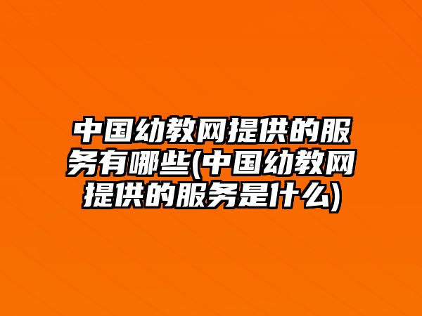 中國幼教網(wǎng)提供的服務有哪些(中國幼教網(wǎng)提供的服務是什么)