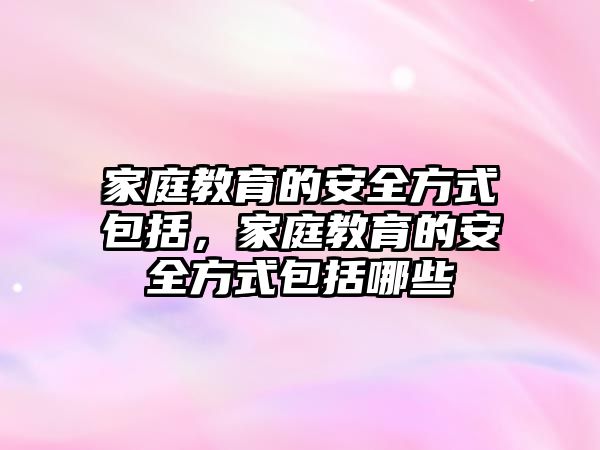 家庭教育的安全方式包括，家庭教育的安全方式包括哪些