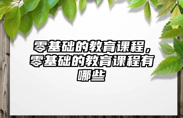 零基礎(chǔ)的教育課程，零基礎(chǔ)的教育課程有哪些