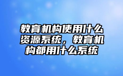 教育機構(gòu)使用什么資源系統(tǒng)，教育機構(gòu)都用什么系統(tǒng)