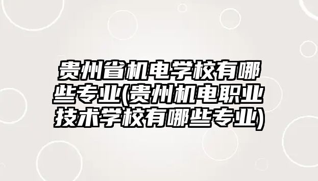 貴州省機(jī)電學(xué)校有哪些專業(yè)(貴州機(jī)電職業(yè)技術(shù)學(xué)校有哪些專業(yè))