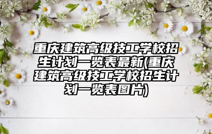 重慶建筑高級(jí)技工學(xué)校招生計(jì)劃一覽表最新(重慶建筑高級(jí)技工學(xué)校招生計(jì)劃一覽表圖片)