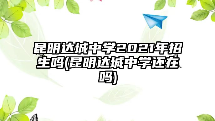 昆明達(dá)城中學(xué)2021年招生嗎(昆明達(dá)城中學(xué)還在嗎)