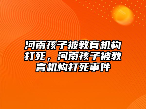 河南孩子被教育機構打死，河南孩子被教育機構打死事件