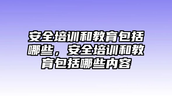 安全培訓和教育包括哪些，安全培訓和教育包括哪些內(nèi)容