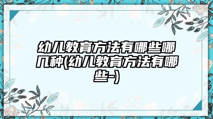 幼兒教育方法有哪些哪幾種(幼兒教育方法有哪些-)