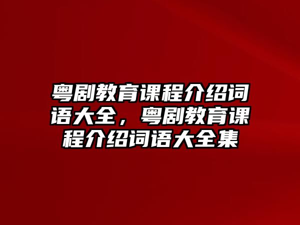 粵劇教育課程介紹詞語(yǔ)大全，粵劇教育課程介紹詞語(yǔ)大全集