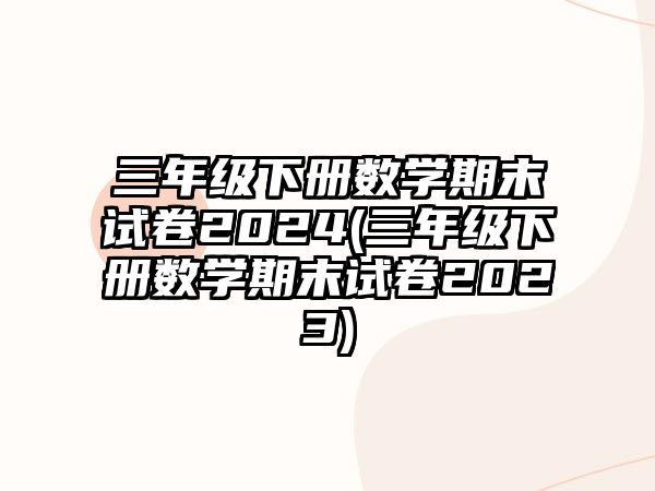 三年級(jí)下冊(cè)數(shù)學(xué)期末試卷2024(三年級(jí)下冊(cè)數(shù)學(xué)期末試卷2023)