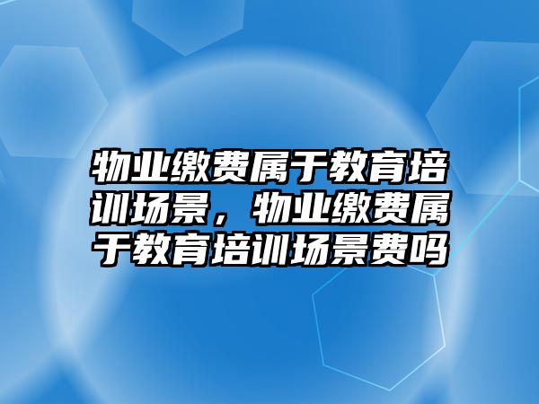 物業(yè)繳費(fèi)屬于教育培訓(xùn)場景，物業(yè)繳費(fèi)屬于教育培訓(xùn)場景費(fèi)嗎