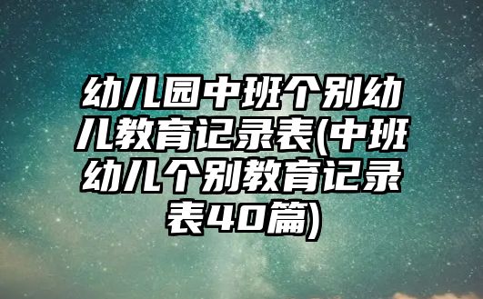 幼兒園中班個別幼兒教育記錄表(中班幼兒個別教育記錄表40篇)