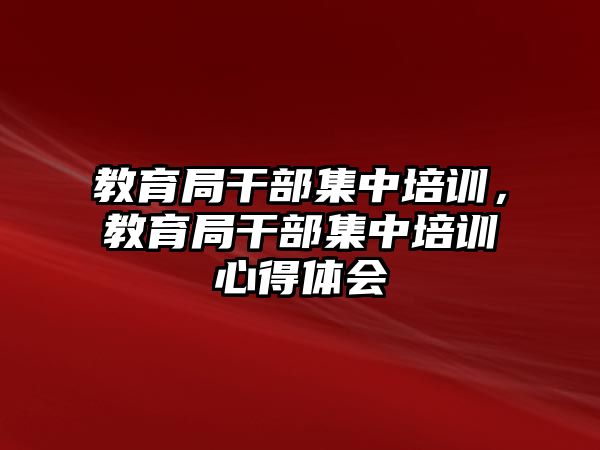 教育局干部集中培訓(xùn)，教育局干部集中培訓(xùn)心得體會(huì)