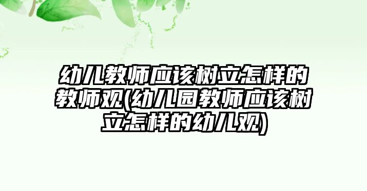 幼兒教師應(yīng)該樹立怎樣的教師觀(幼兒園教師應(yīng)該樹立怎樣的幼兒觀)